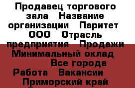 Продавец торгового зала › Название организации ­ Паритет, ООО › Отрасль предприятия ­ Продажи › Минимальный оклад ­ 24 000 - Все города Работа » Вакансии   . Приморский край,Владивосток г.